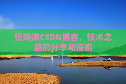 张鸿洋CSDN博客，技术之路的分享与探索