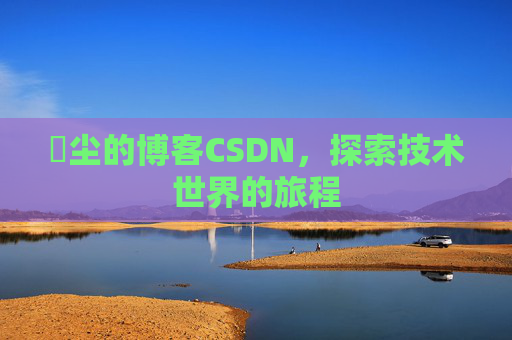 玦尘的博客CSDN，探索技术世界的旅程