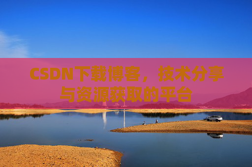 CSDN下载博客，技术分享与资源获取的平台