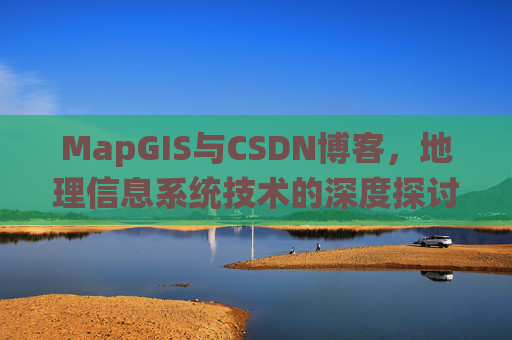 MapGIS与CSDN博客，地理信息系统技术的深度探讨
