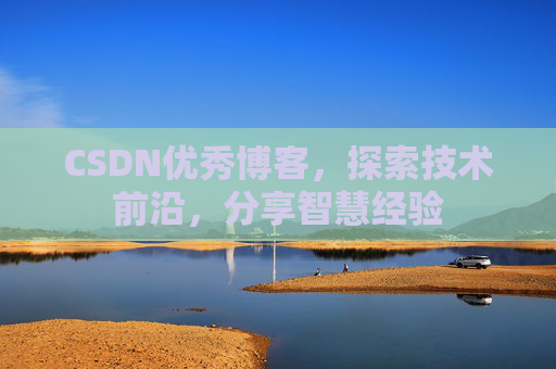 CSDN优秀博客，探索技术前沿，分享智慧经验