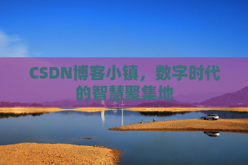 CSDN博客小镇，数字时代的智慧聚集地